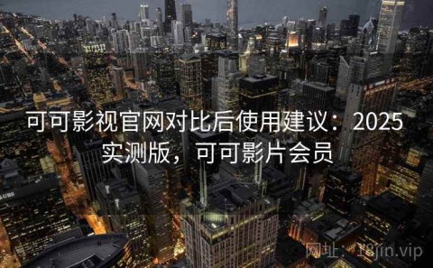 可可影视官网对比后使用建议：2025 实测版，可可影片会员