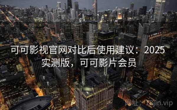 可可影视官网对比后使用建议：2025 实测版，可可影片会员