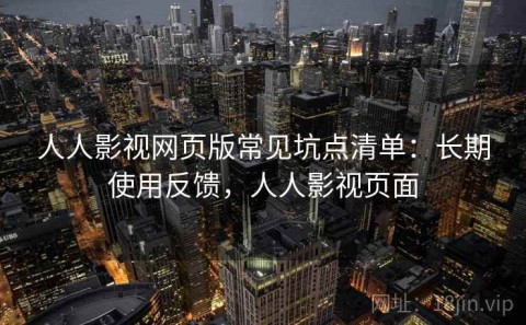 人人影视网页版常见坑点清单：长期使用反馈，人人影视页面