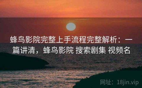 蜂鸟影院完整上手流程完整解析：一篇讲清，蜂鸟影院 搜索剧集 视频名