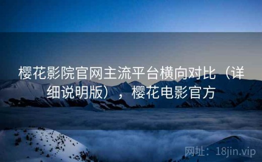 樱花影院官网主流平台横向对比（详细说明版），樱花电影官方