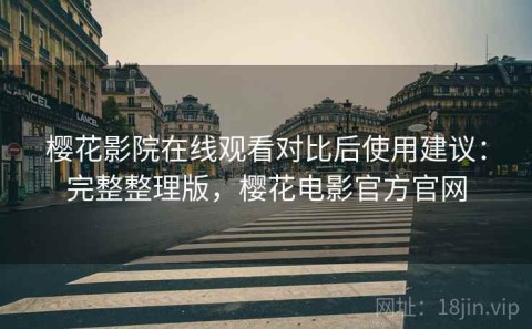樱花影院在线观看对比后使用建议：完整整理版，樱花电影官方官网