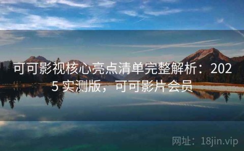 可可影视核心亮点清单完整解析：2025 实测版，可可影片会员