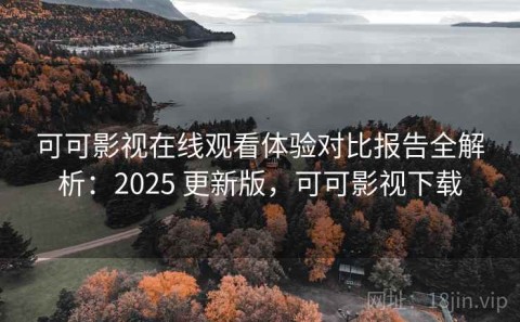可可影视在线观看体验对比报告全解析：2025 更新版，可可影视下载