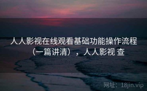 人人影视在线观看基础功能操作流程（一篇讲清），人人影视 查