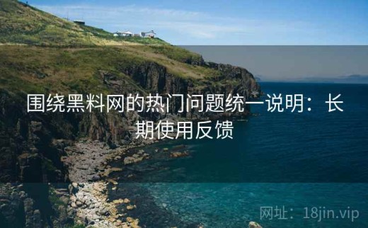 围绕黑料网的热门问题统一说明：长期使用反馈