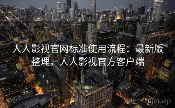人人影视官网标准使用流程：最新版整理，人人影视官方客户端