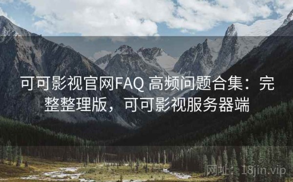 可可影视官网FAQ 高频问题合集：完整整理版，可可影视服务器端