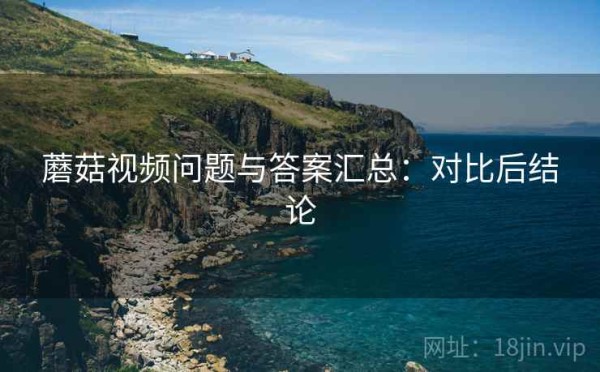 蘑菇视频问题与答案汇总：对比后结论