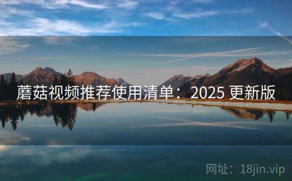 蘑菇视频推荐使用清单：2025 更新版