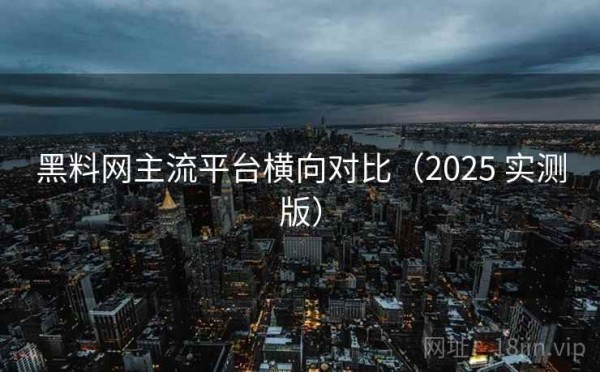 黑料网主流平台横向对比（2025 实测版）