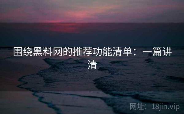 围绕黑料网的推荐功能清单：一篇讲清