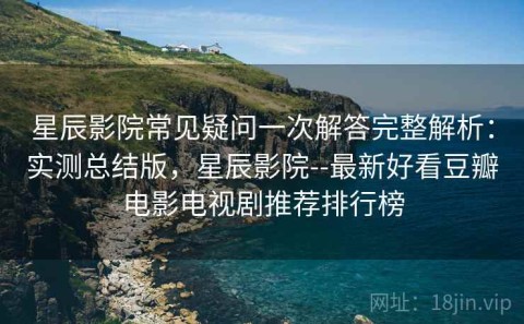 星辰影院常见疑问一次解答完整解析：实测总结版，星辰影院--最新好看豆瓣电影电视剧推荐排行榜