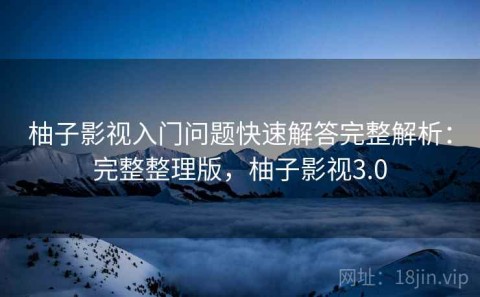 柚子影视入门问题快速解答完整解析：完整整理版，柚子影视3.0