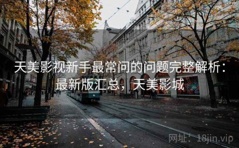 天美影视新手最常问的问题完整解析：最新版汇总，天美影城