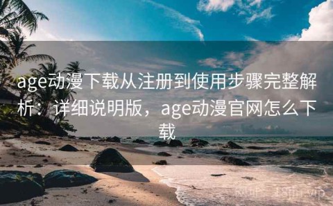 age动漫下载从注册到使用步骤完整解析：详细说明版，age动漫官网怎么下载