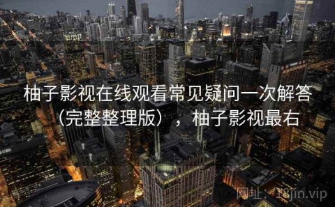 柚子影视在线观看常见疑问一次解答（完整整理版），柚子影视最右