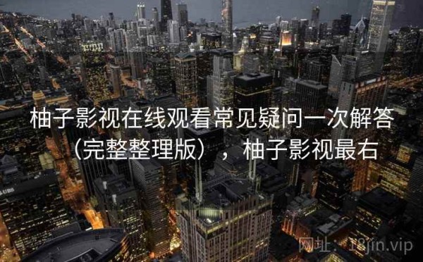 柚子影视在线观看常见疑问一次解答（完整整理版），柚子影视最右