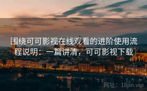 围绕可可影视在线观看的进阶使用流程说明：一篇讲清，可可影视下载