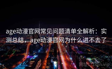 age动漫官网常见问题清单全解析：实测总结，age动漫官网为什么进不去了