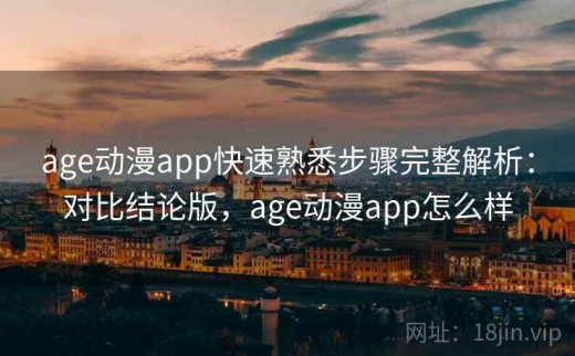 age动漫app快速熟悉步骤完整解析：对比结论版，age动漫app怎么样
