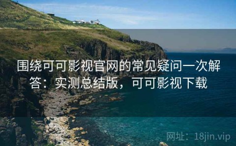 围绕可可影视官网的常见疑问一次解答：实测总结版，可可影视下载