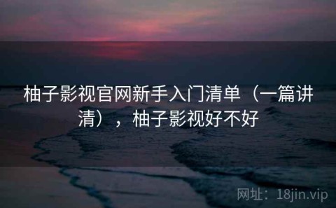 柚子影视官网新手入门清单（一篇讲清），柚子影视好不好