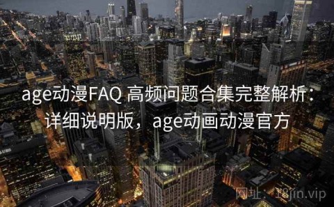 age动漫FAQ 高频问题合集完整解析：详细说明版，age动画动漫官方