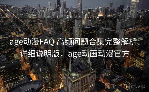 age动漫FAQ 高频问题合集完整解析：详细说明版，age动画动漫官方