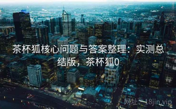 茶杯狐核心问题与答案整理：实测总结版，茶杯狐0
