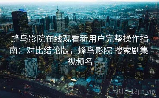 蜂鸟影院在线观看新用户完整操作指南：对比结论版，蜂鸟影院 搜索剧集 视频名
