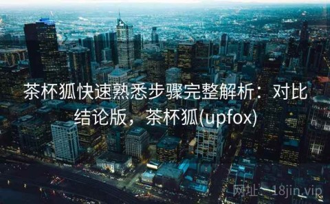茶杯狐快速熟悉步骤完整解析：对比结论版，茶杯狐(upfox)