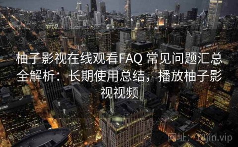 柚子影视在线观看FAQ 常见问题汇总全解析：长期使用总结，播放柚子影视视频