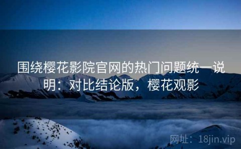 围绕樱花影院官网的热门问题统一说明：对比结论版，樱花观影