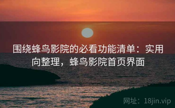 围绕蜂鸟影院的必看功能清单：实用向整理，蜂鸟影院首页界面