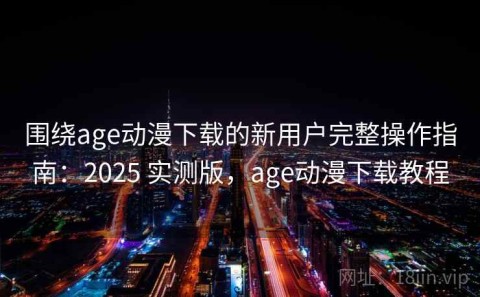 围绕age动漫下载的新用户完整操作指南：2025 实测版，age动漫下载教程