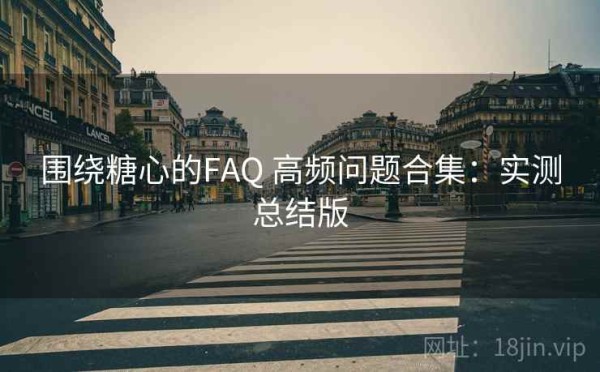 围绕糖心的FAQ 高频问题合集：实测总结版