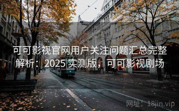 可可影视官网用户关注问题汇总完整解析：2025 实测版，可可影视剧场