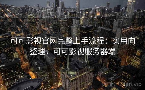 可可影视官网完整上手流程：实用向整理，可可影视服务器端