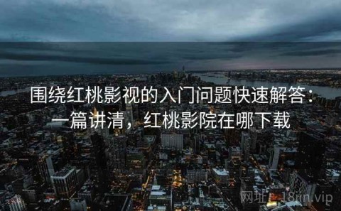 围绕红桃影视的入门问题快速解答：一篇讲清，红桃影院在哪下载