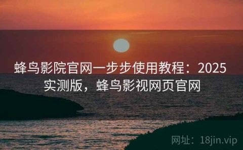 蜂鸟影院官网一步步使用教程：2025 实测版，蜂鸟影视网页官网