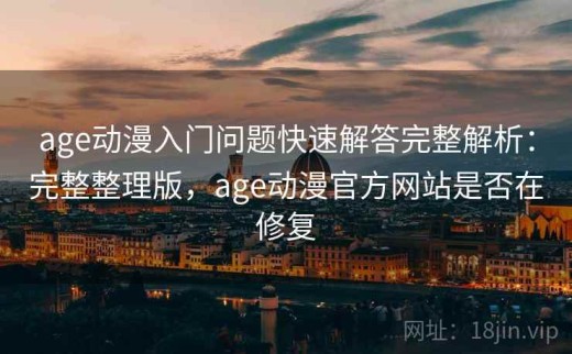 age动漫入门问题快速解答完整解析：完整整理版，age动漫官方网站是否在修复