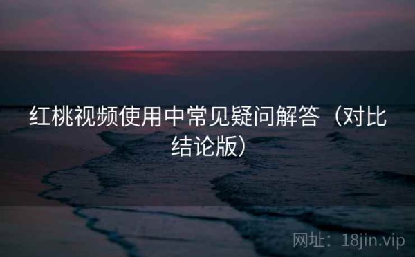 红桃视频使用中常见疑问解答（对比结论版）