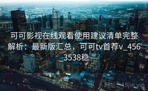 可可影视在线观看使用建议清单完整解析：最新版汇总，可可tv首荐v_456_3538稳