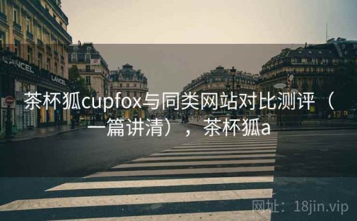 茶杯狐cupfox与同类网站对比测评（一篇讲清），茶杯狐a