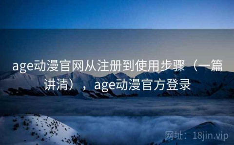 age动漫官网从注册到使用步骤（一篇讲清），age动漫官方登录