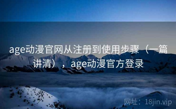 age动漫官网从注册到使用步骤（一篇讲清），age动漫官方登录