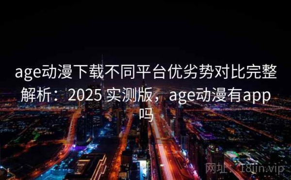 age动漫下载不同平台优劣势对比完整解析：2025 实测版，age动漫有app吗