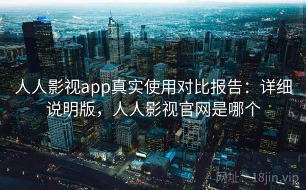 人人影视app真实使用对比报告：详细说明版，人人影视官网是哪个