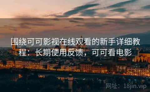 围绕可可影视在线观看的新手详细教程：长期使用反馈，可可看电影